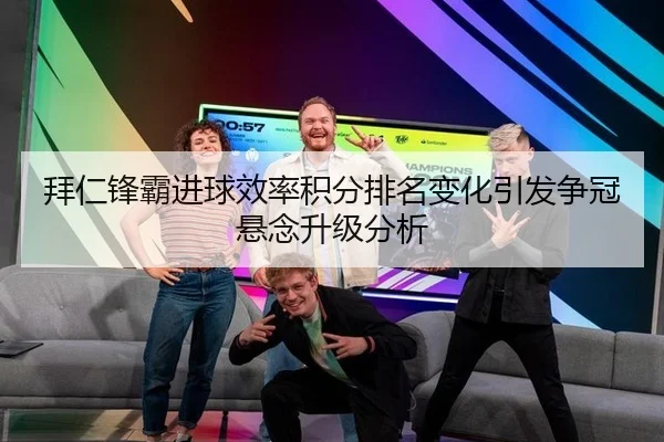 拜仁锋霸进球效率积分排名变化引发争冠悬念升级分析